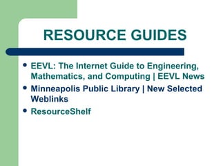 RESOURCE GUIDES
 EEVL: The Internet Guide to Engineering,
Mathematics, and Computing | EEVL News
 Minneapolis Public Library | New Selected
Weblinks
 ResourceShelf
 