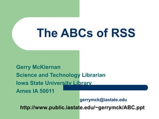 The ABCs of RSS
Gerry McKiernan
Science and Technology Librarian
Iowa State University Library
Ames IA 50011
gerrymck@iastate.edu
http://www.public.iastate.edu/~gerrymck/ABC.ppt
 