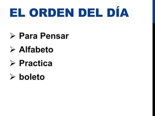 EL ORDEN DEL DÍA
 Para Pensar
 Alfabeto
 Practica
 boleto
 