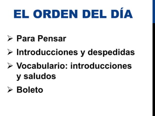 EL ORDEN DEL DÍA
 Para Pensar
 Introducciones y despedidas
 Vocabulario: introducciones
y saludos
 Boleto
 