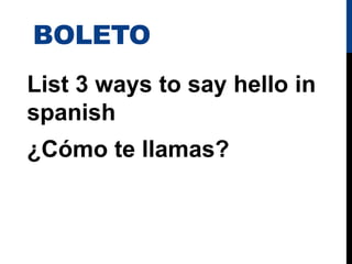 BOLETO
List 3 ways to say hello in
spanish
¿Cómo te llamas?
 