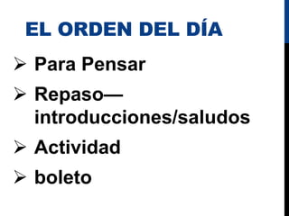 EL ORDEN DEL DÍA
 Para Pensar
 Repaso—
introducciones/saludos
 Actividad
 boleto
 