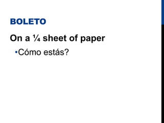 BOLETO
On a ¼ sheet of paper
•Cómo estás?
 