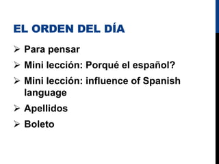 EL ORDEN DEL DÍA
 Para pensar
 Mini lección: Porqué el español?
 Mini lección: influence of Spanish
language
 Apellidos
 Boleto
 
