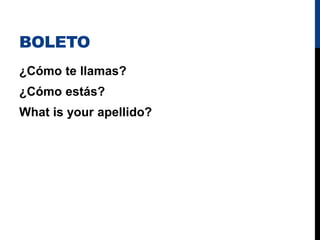 BOLETO
¿Cómo te llamas?
¿Cómo estás?
What is your apellido?
 