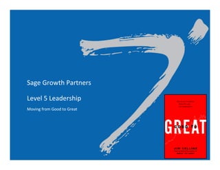 Sage	
  Growth	
  Partners	
  
	
  
Level	
  5	
  Leadership	
  	
  
	
  
Moving	
  from	
  Good	
  to	
  Great	
  
	
  
 