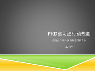 FKD富可廸行銷規劃
經銷合作模式/策略聯盟行銷合作
2015年
 