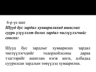 6-р үе шат
Шууд бус зардал хуваарилахад ашиглах
суурь үзүүлэлт болох зардал чиглүүлэгчийг
сонгох:
Шууд бус зардлыг хуваарилах зардал
чиглүүлэгчдийг тодорхойлсоны дараа
тэдгээрийг ашиглан нэгж анги, албадад
суурилсан зардлын төвүүдэд хуваарилна.
 