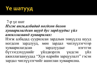 7-р үе шат
Нэгж анги,албадад ногдсон болон
хуваарилагдсан шууд бус зардлуудыг үйл
ажиллагаанд хуваарилах:
Нэгж албадад суурилсан зардлын төвүүдэд шууд
ногдсон зардлууд, мөн зардал чиглүүлэгчээр
хуваарилагдсан зардлуудыг нэгтгэн
бүтээгдэхүүнийг үйлдвэрлэх үндсэн үйл
ажиллагаануудад “Хүн өдрийн зарцуулалт” гэсэн
зардал чиглүүлэгчийг ашиглан хуваарилна.
 