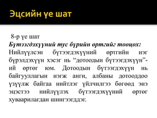 8-р үе шат
Бүтээгдэхүүний тус бүрийн өртгийг тооцох:
Нийлүүлсэн бүтээгдэхүүний өртгийн нэг
бүрэлдэхүүн хэсэг нь “дотоодын бүтээгдэхүүн”-
ий өртөг юм. Дотоодын бүтээгдэхүүн нь
байгууллагын нэгж анги, албаны дотооддоо
үзүүлж байгаа нийтлэг үйлчилгээ бөгөөд энэ
эцэстээ нийлүүлэх бүтээгдэхүүний өртөг
хуваарилагдан шингээгддэг.
 
