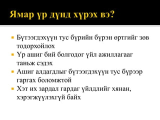  Бүтээгдэхүүн тус бүрийн бүрэн өртгийг зөв
тодорхойлох
 Үр ашиг бий болгодог үйл ажиллагааг
таньж сэдэх
 Ашиг алдагдлыг бүтээгдэхүүн тус бүрээр
гаргах боломжтой
 Хэт их зардал гардаг үйлдлийг хянан,
хэрэгжүүлэхгүй байх
 