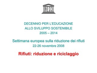 DECENNIO PER L’EDUCAZIONE
ALLO SVILUPPO SOSTENIBILE
2005 – 2014
Settimana europea sulla riduzione dei rifiuti
22-26 novembre 2008
Rifiuti: riduzione e riciclaggio
 