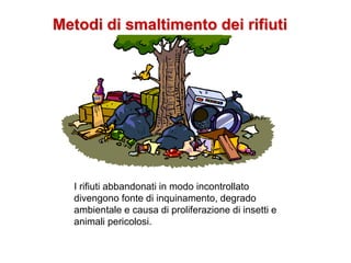 Metodi di smaltimento dei rifiuti
I rifiuti abbandonati in modo incontrollato
divengono fonte di inquinamento, degrado
ambientale e causa di proliferazione di insetti e
animali pericolosi.
 
