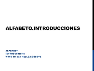 ALFABETO.INTRODUCCIONES
ALPHABET
INTRODUCTIONS
WAYS TO SAY HELLO/GOODBYE
 