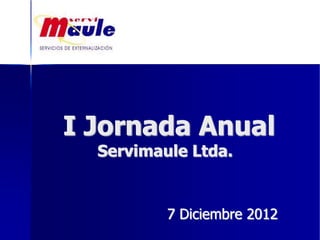 I Jornada Anual
Servimaule Ltda.
7 Diciembre 2012
 