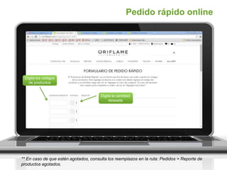 Pedido rápido online
Digita los códigos
de productos
Digita la cantidad
deseada
** En caso de que estén agotados, consulta los reemplazos en la ruta: Pedidos > Reporte de
productos agotados.
 