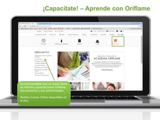 ¡Capacítate! – Aprende con Oriflame
Es recomendable que un nuevo Socio
se informe y aprenda sobre Oriflame,
sus productos y sus oportunidades.
Realiza Cursos Online disponibles en
el sitio.
 