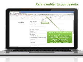 Para cambiar tu contraseña
Después de ingresar, puedes cambiar
tu
Contraseña poniendo el puntero del
ratón sobre el ícono en la barra
superior y dando clic en:
“Configuración de tu perfil“.
Luego en la opción: Contraseña.
 