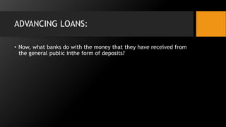 ADVANCING LOANS:
• Now, what banks do with the money that they have received from
the general public inthe form of deposits?
 