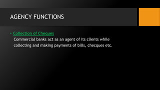 AGENCY FUNCTIONS
• Collection of Cheques
Commercial banks act as an agent of its clients while
collecting and making payments of bills, checques etc.
 