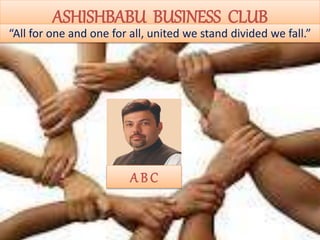 ASHISHBABU BUSINESS CLUB
A B C
“All for one and one for all, united we stand divided we fall.”
 