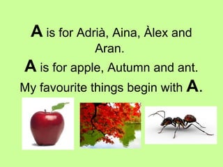 A is for Adrià, Aina, Àlex and
Aran.
A is for apple, Autumn and ant.
My favourite things begin with A.
 