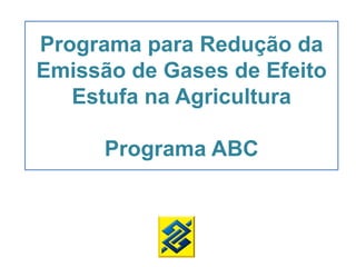 Programa para Redução da
Emissão de Gases de Efeito
Estufa na Agricultura
Programa ABC
 