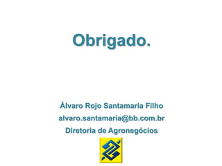 Obrigado.
Álvaro Rojo Santamaria Filho
alvaro.santamaria@bb.com.br
Diretoria de Agronegócios
 