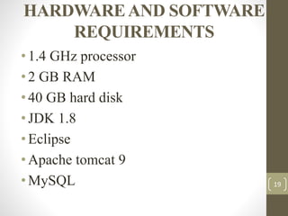 HARDWAREAND SOFTWARE
REQUIREMENTS
•1.4 GHz processor
•2 GB RAM
•40 GB hard disk
•JDK 1.8
•Eclipse
•Apache tomcat 9
•MySQL 19
 