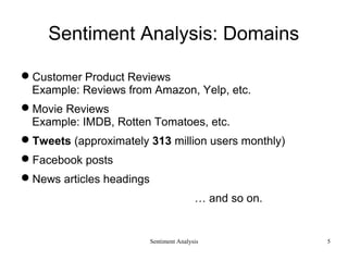 Sentiment Analysis
Sentiment Analysis: Domains
Customer Product Reviews
Example: Reviews from Amazon, Yelp, etc.
Movie Reviews
Example: IMDB, Rotten Tomatoes, etc.
Tweets (approximately 313 million users monthly)
Facebook posts
News articles headings
… and so on.
5
 
