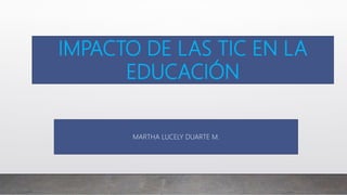 IMPACTO DE LAS TIC EN LA
EDUCACIÓN
MARTHA LUCELY DUARTE M.
 