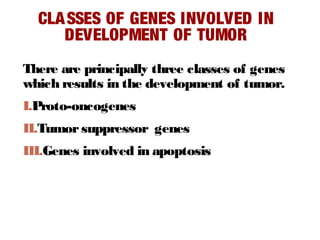 CLASSES OF GENES INVOLVED IN
DEVELOPMENT OF TUMOR
There are principally three classes of genes
which results in the development of tumor.
I.Proto-oncogenes
II.Tumorsuppressor genes
III.Genes involved in apoptosis
 