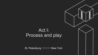 Act I:
Process and play
St. Petersburg New York
 