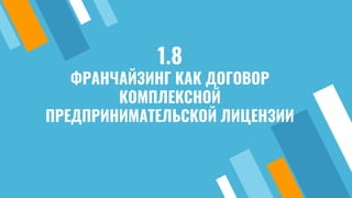 1.8
ФРАНЧАЙЗИНГ КАК ДОГОВОР
КОМПЛЕКСНОЙ
ПРЕДПРИНИМАТЕЛЬСКОЙ ЛИЦЕНЗИИ
 
