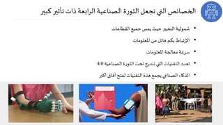 ‫كب‬‫تأثير‬ ‫ذات‬ ‫ابعة‬‫ر‬‫ال‬‫الصناعية‬ ‫ة‬‫ر‬‫الثو‬‫تجعل‬ ‫التي‬ ‫الخصائص‬‫ير‬
•‫القطاعات‬ ‫جميع‬ ‫يمس‬‫حيث‬ ‫التغيير‬ ‫شمولية‬
•‫املعلومات‬ ‫من‬ ‫هائل‬ ‫بكم‬ ‫تباط‬‫ر‬‫اإل‬
•‫املعلومات‬ ‫معالجة‬ ‫سرعة‬
•‫الصناعية‬ ‫ة‬‫ر‬‫الثو‬‫تحت‬ ‫تندرج‬‫التي‬ ‫التقنيات‬ ‫تعدد‬4.0
•‫أكبر‬ ‫أفاق‬ ‫لفتح‬ ‫التقنيات‬ ‫هذة‬ ‫يجمع‬ ‫الصناعي‬ ‫الذكاء‬
 