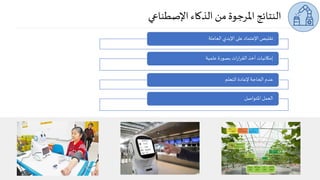 ‫اإلصطناعي‬ ‫الذكاء‬ ‫من‬ ‫املرجوة‬‫النتائج‬
‫العاملة‬ ‫اإليدي‬ ‫على‬ ‫اإلعتماد‬ ‫تقليص‬
‫علمية‬ ‫ة‬‫ر‬‫بصو‬‫ات‬‫ر‬‫ا‬‫ر‬‫الق‬‫أخذ‬ ‫إمكانيات‬
‫التعلم‬ ‫إلعادة‬ ‫الحاجة‬ ‫عدم‬
‫املتواصل‬ ‫العمل‬
 