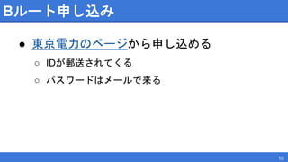 Bルート申し込み
● 東京電力のページから申し込める
○ IDが郵送されてくる
○ パスワードはメールで来る
10
 