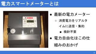 電力スマートメーターとは
● 最新の電力メーター
○ 消費電力をリアルタ
イムに送信・集約
■ 検針不要
● 電力自由化はこの仕
組みのおかげ
4
 