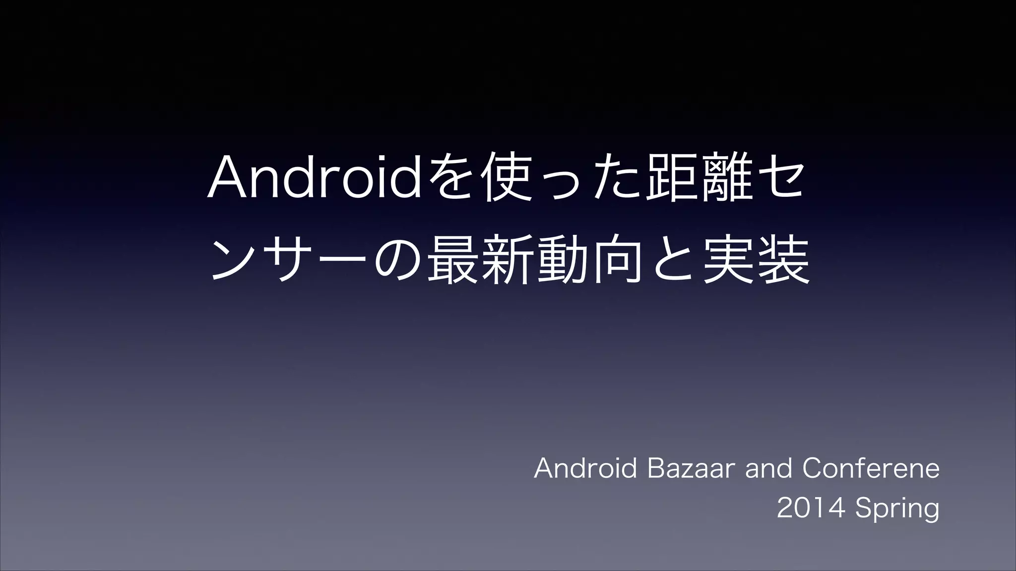 Androidを使った距離セ
ンサーの最新動向と実装
Android Bazaar and Conferene
2014 Spring
 