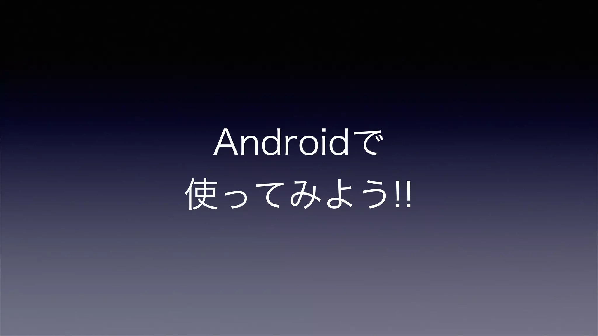 Androidで
使ってみよう!!
 