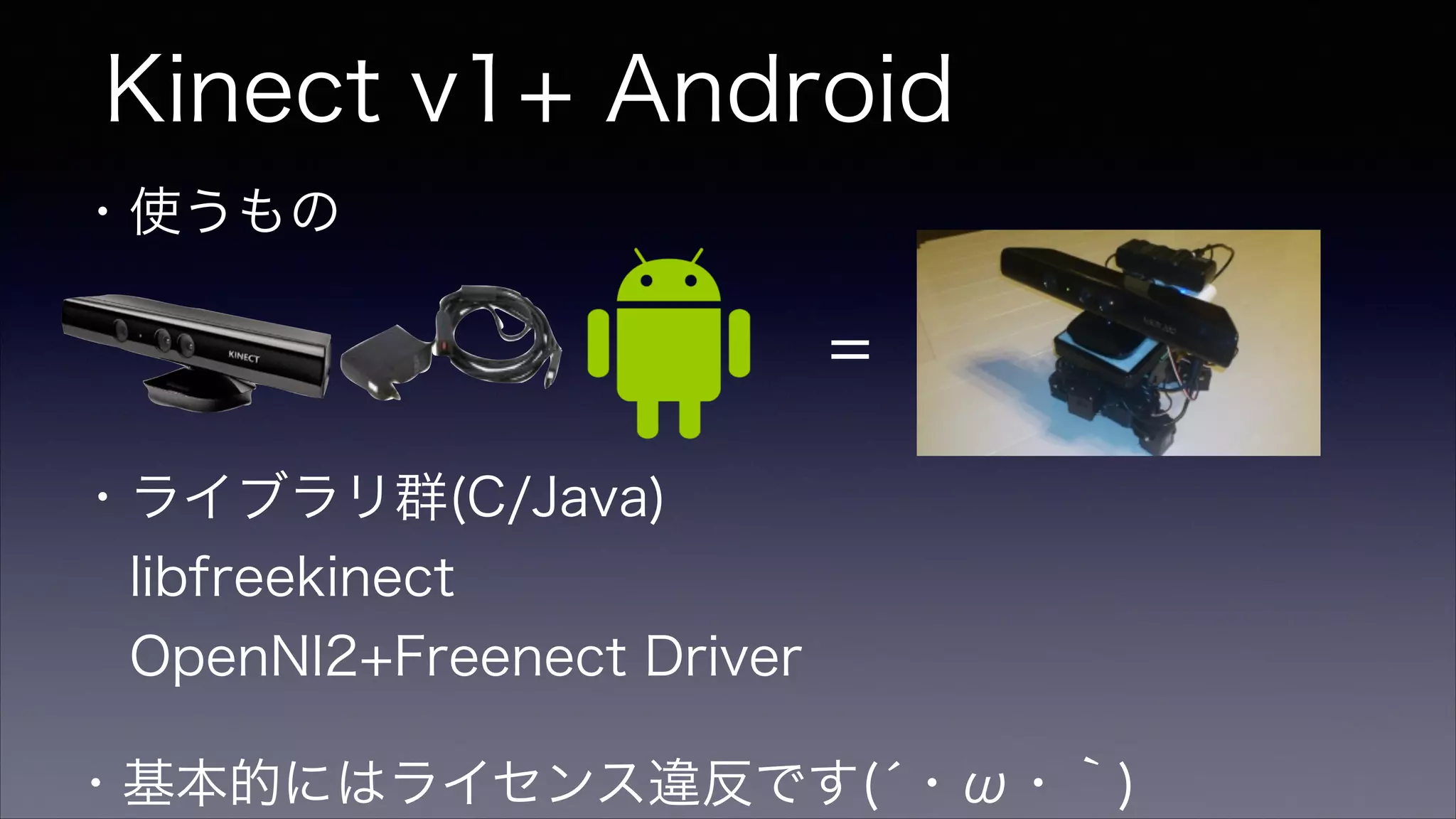 Kinect v1+ Android
・基本的にはライセンス違反です(́・ω・｀)
・使うもの 
・ライブラリ群(C/Java)
 libfreekinect
 OpenNI2+Freenect Driver
=
 