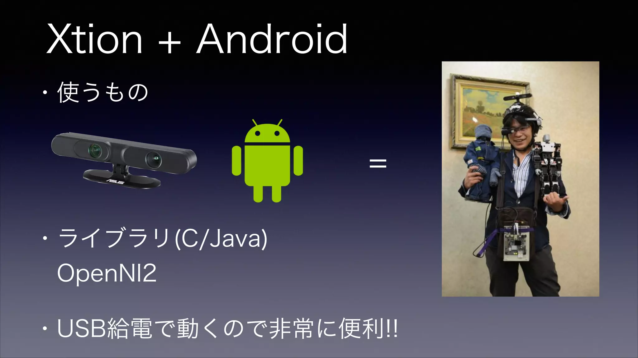 Xtion + Android
・使うもの 
・ライブラリ(C/Java)
 OpenNI2
=
・USB給電で動くので非常に便利!!
 