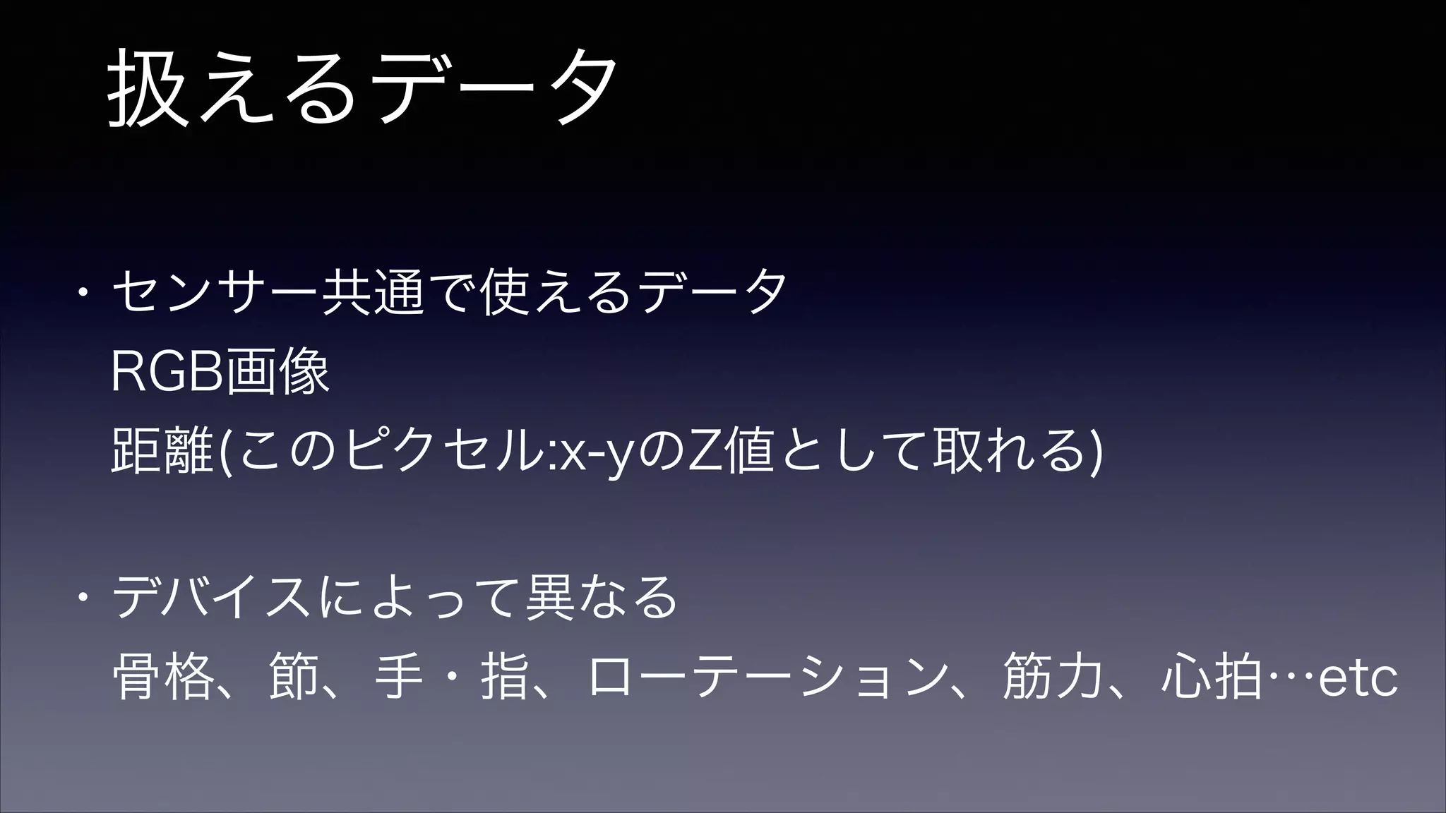 扱えるデータ
・センサー共通で使えるデータ
 RGB画像
 距離(このピクセル:x-yのZ値として取れる)
・デバイスによって異なる
 骨格、節、手・指、ローテーション、筋力、心拍…etc
 