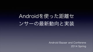 Androidを使った距離セ
ンサーの最新動向と実装
Android Bazaar and Conferene
2014 Spring
 