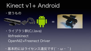 Kinect v1+ Android
・基本的にはライセンス違反です(́・ω・｀)
・使うもの 
・ライブラリ群(C/Java)
 libfreekinect
 OpenNI2+Freenect Driver
=
 