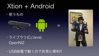 Xtion + Android
・使うもの 
・ライブラリ(C/Java)
 OpenNI2
=
・USB給電で動くので非常に便利!!
 