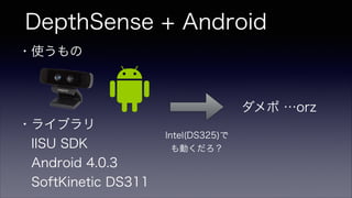 DepthSense + Android
・使うもの 
・ライブラリ
 IISU SDK
 Android 4.0.3
 SoftKinetic DS311
Intel(DS325)で
も動くだろ？
ダメポ …orz
 