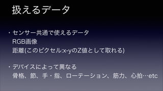 扱えるデータ
・センサー共通で使えるデータ
 RGB画像
 距離(このピクセル:x-yのZ値として取れる)
・デバイスによって異なる
 骨格、節、手・指、ローテーション、筋力、心拍…etc
 