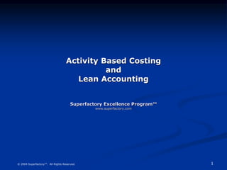 1
© 2004 Superfactory™. All Rights Reserved.
Activity Based Costing
and
Lean Accounting
Superfactory Excellence Program™
www.superfactory.com
 