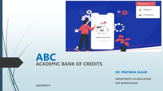 ABC
ACADEMIC BANK OF CREDITS
DR. PRATIBHA SAGAR
DEPARTMENT OF EDUCATION
MJP ROHILKHAND
UNIVERSITY
 
